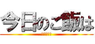 今日のご飯は (ない！！！)