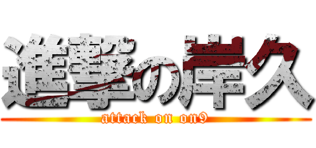 進撃の岸久 (attack on on9)