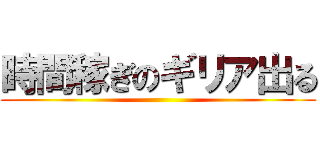 時間稼ぎのギリア出る ()