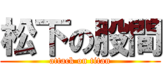 松下の股間 (attack on titan)