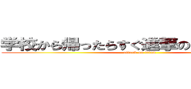 学校から帰ったらすぐ進撃の巨人見なさい (attack on titan)