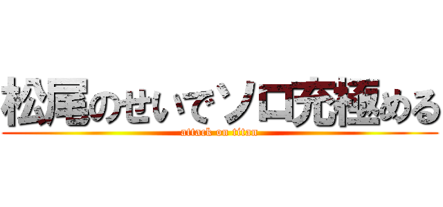 松尾のせいでソロ充極める (attack on titan)