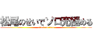 松尾のせいでソロ充極める (attack on titan)