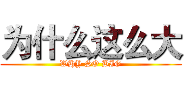 为什么这么大 (WHY SO BIG)