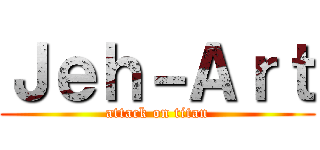 Ｊｅｈ－Ａｒｔ (attack on titan)