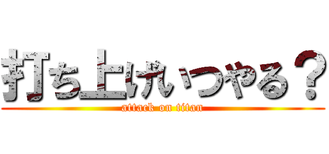 打ち上げいつやる？ (attack on titan)