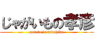 じゃがいもの孝彦 (poteto is takahiko)