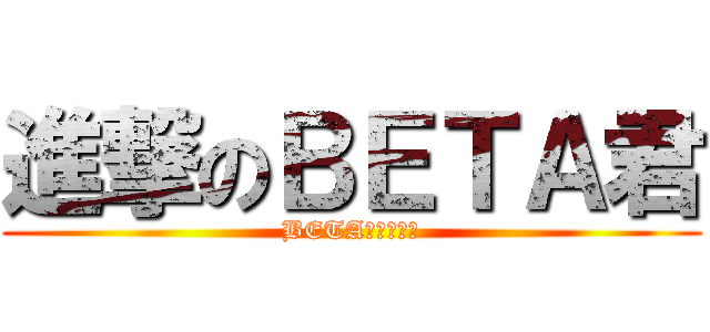 進撃のＢＥＴＡ君 (BETA君の黑歴史)