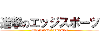 進撃のエッジスポーツ (attack on EDGE SPORTS)