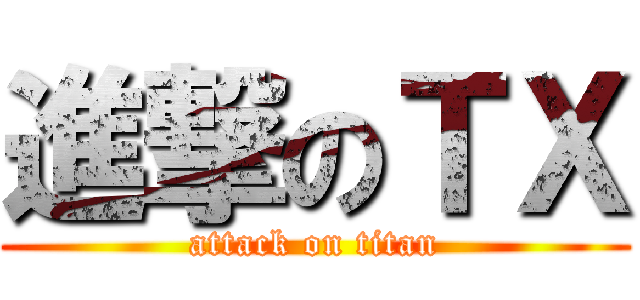 進撃のＴＸ (attack on titan)