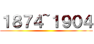 １８７４~１９０４ ()