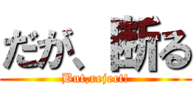 だが、断る (But,reject!)