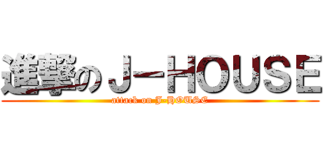 進撃のＪ－ＨＯＵＳＥ (attack on J-HOUSE)