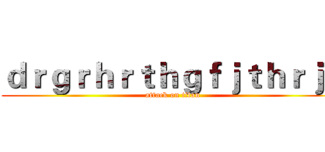 ｄｒｇｒｈｒｔｈｇｆｊｔｈｒｊｎ (attack on titan)