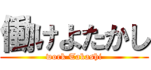 働けよたかし (work Takashi)