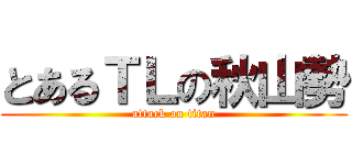 とあるＴＬの秋山勢 (attack on titan)