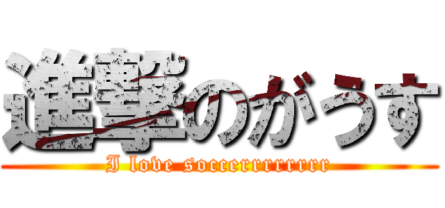 進撃のがうす (I love soccerrrrrrrr)