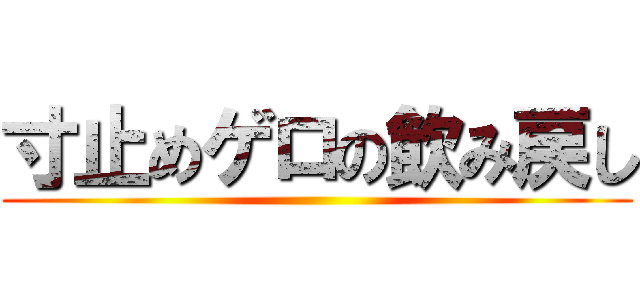 寸止めゲロの飲み戻し ()