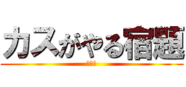 カスがやる宿題 (あはは)