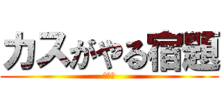 カスがやる宿題 (あはは)