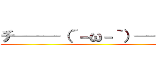 チ───（´－ω－｀）───ン ()