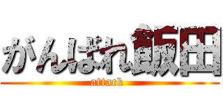 がんばれ飯田 (attack )