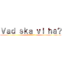 Ｖａｄ ｓｋａ ｖｉ ｈａ？ (IKVÄLL?)