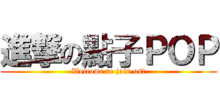 進撃の點子ＰＯＰ (Welcome to join us!)