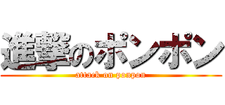 進撃のポンポン (attack on ponpon)