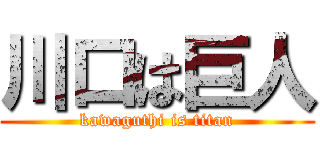 川口は巨人 (kawaguthi is titan)