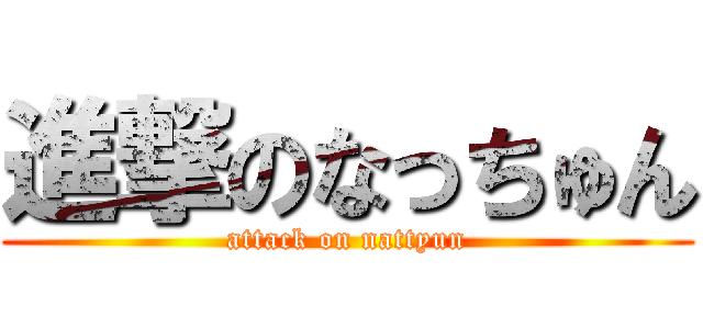 進撃のなっちゅん (attack on nattyun)