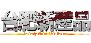 台肥新産品 (Garagas in fatotaku)