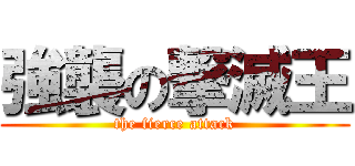 強襲の撃滅王 (the fierce attack)