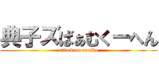 典子ズばぁむくーへん (attack on noriko)