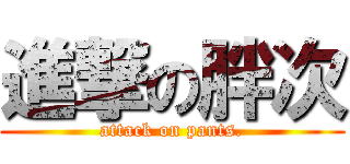 進撃の胖次 (attack on pants.)