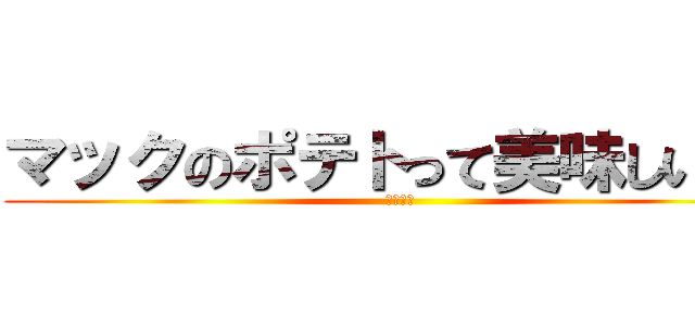 マックのポテトって美味しいよね (くたばれ)