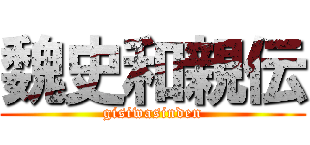 魏史和親伝 (gisiwasinden)