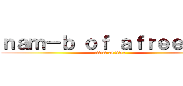 ｎａｍ－ｂ ｏｆ ａｆｒｅｅｃａ  (attack on titan)