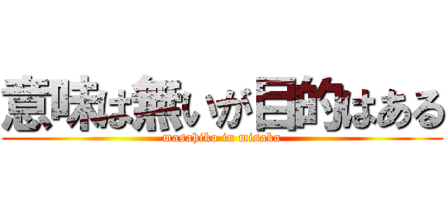 意味は無いが目的はある (masahiko in misaka)