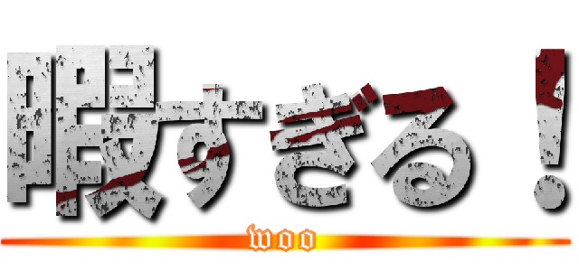 暇すぎる！ (woo)