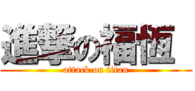 進撃の福恆  (attack on titan)