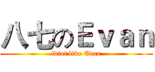 八七のＥｖａｎ (idiot like Evan)