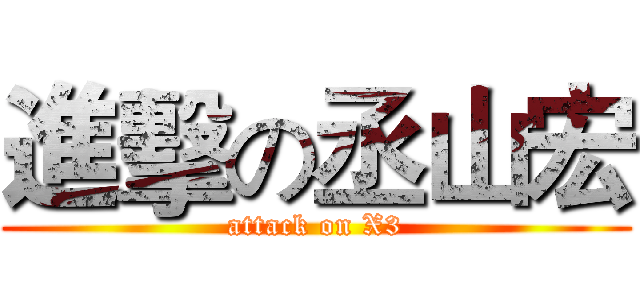 進擊の丞山宏 (attack on X3)
