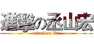 進擊の丞山宏 (attack on X3)