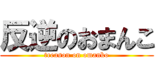 反逆のおまんこ (treason on omanko)
