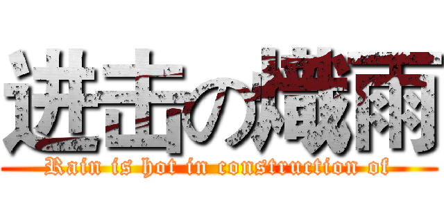进击の熾雨 (Rain is hot in construction of)