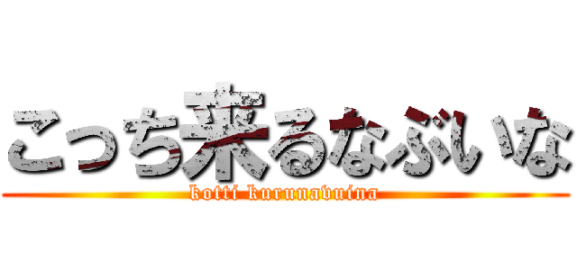こっち来るなぶいな (kotti kurunavuina)