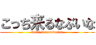 こっち来るなぶいな (kotti kurunavuina)