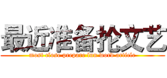 最近准备抡文艺 (most close prepare lun word article)