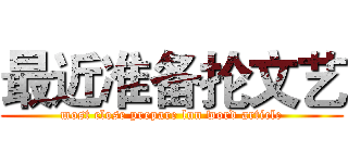 最近准备抡文艺 (most close prepare lun word article)